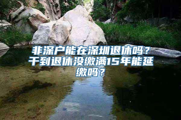 非深户能在深圳退休吗？干到退休没缴满15年能延缴吗？