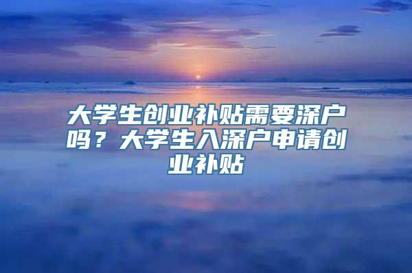 大学生创业补贴需要深户吗？大学生入深户申请创业补贴