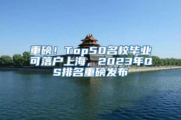 重磅！Top50名校毕业可落户上海，2023年QS排名重磅发布