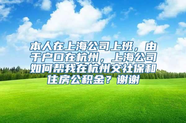 本人在上海公司上班，由于户口在杭州，上海公司如何帮我在杭州交社保和住房公积金？谢谢