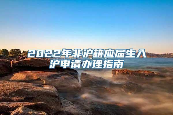 2022年非沪籍应届生入沪申请办理指南