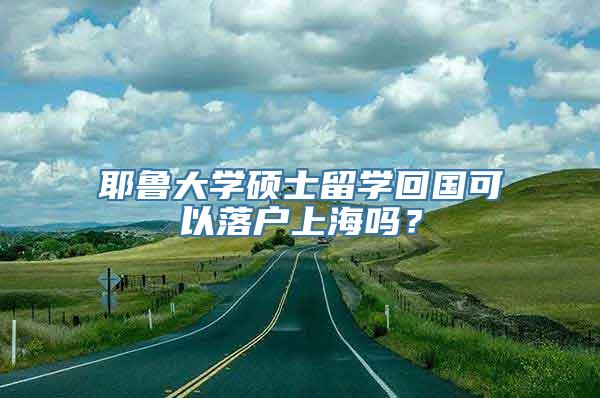 耶鲁大学硕士留学回国可以落户上海吗？