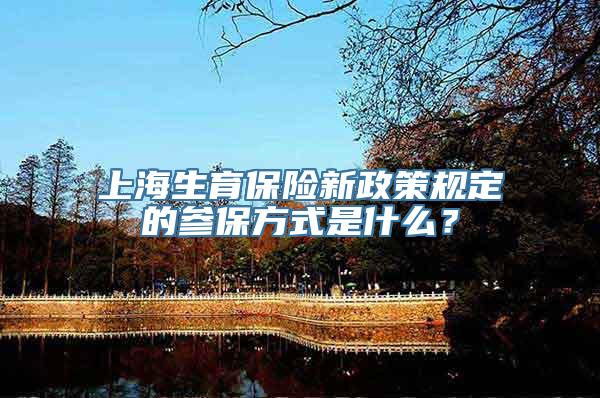 上海生育保险新政策规定的参保方式是什么？