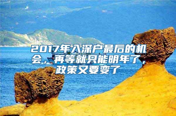 2017年入深户最后的机会，再等就只能明年了，政策又要变了