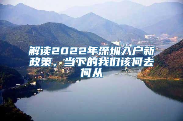 解读2022年深圳入户新政策，当下的我们该何去何从