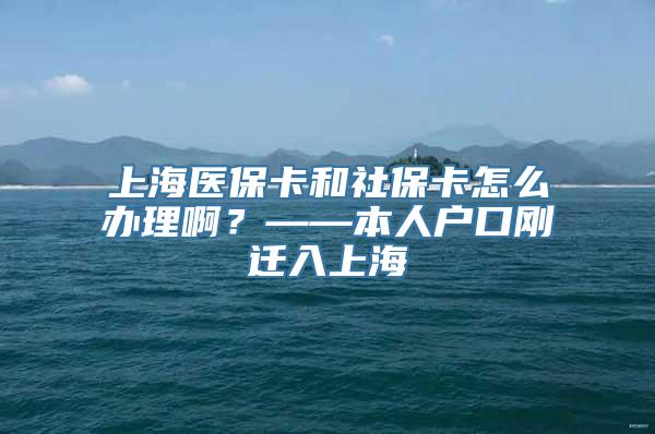 上海医保卡和社保卡怎么办理啊？——本人户口刚迁入上海