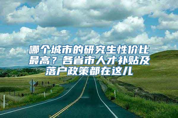 哪个城市的研究生性价比最高？各省市人才补贴及落户政策都在这儿