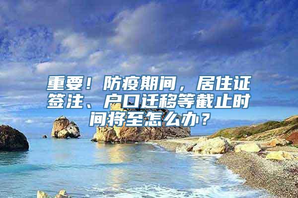 重要！防疫期间，居住证签注、户口迁移等截止时间将至怎么办？