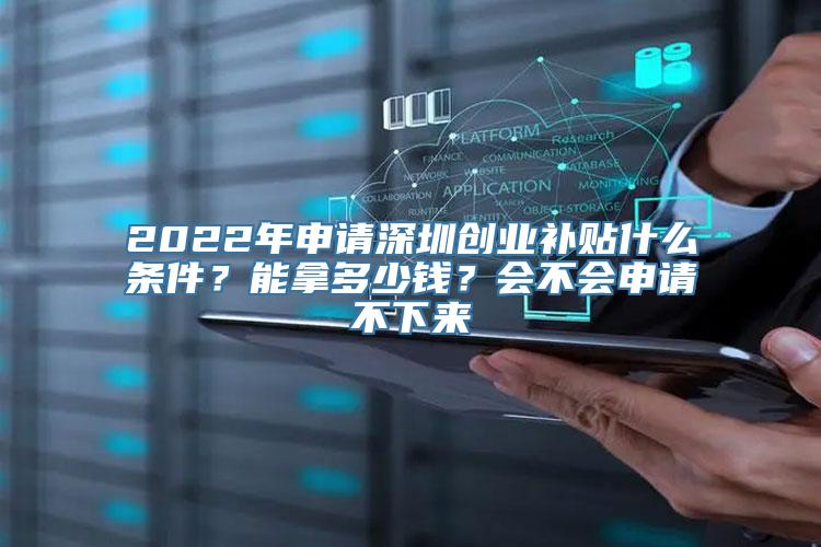 2022年申请深圳创业补贴什么条件？能拿多少钱？会不会申请不下来