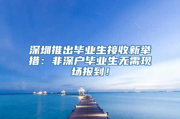 深圳推出毕业生接收新举措：非深户毕业生无需现场报到！