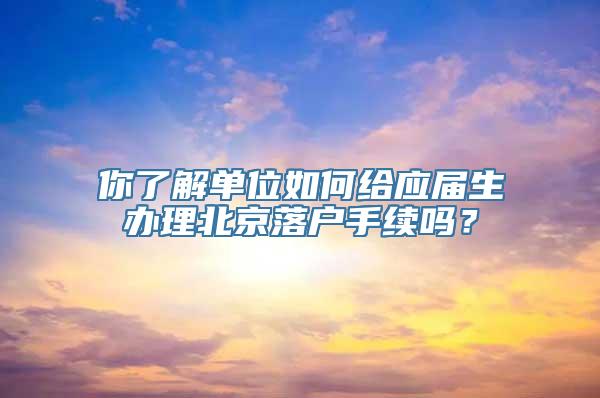 你了解单位如何给应届生办理北京落户手续吗？