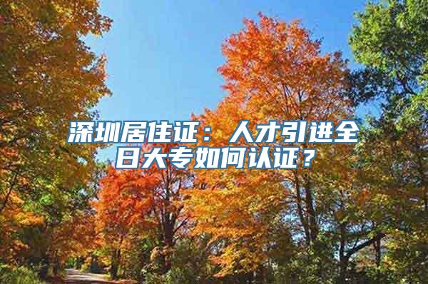 深圳居住证：人才引进全日大专如何认证？