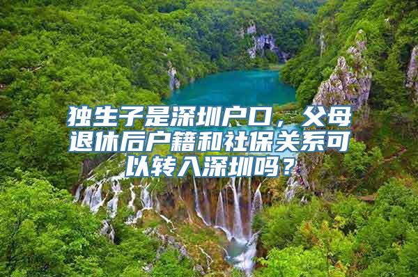 独生子是深圳户口，父母退休后户籍和社保关系可以转入深圳吗？