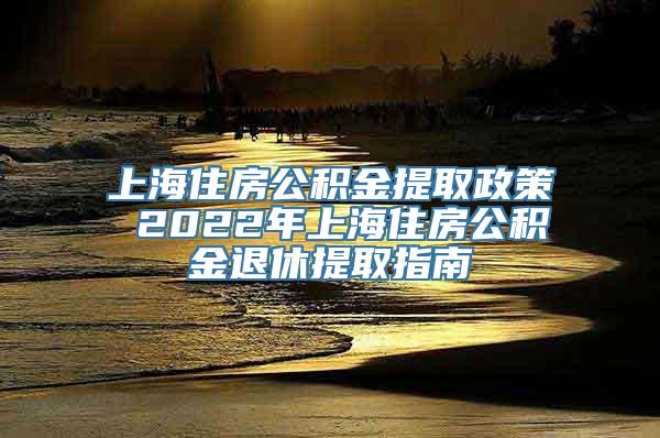 上海住房公积金提取政策 2022年上海住房公积金退休提取指南