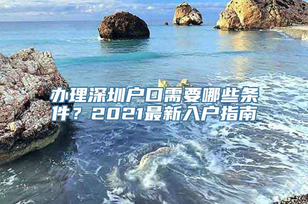 办理深圳户口需要哪些条件？2021最新入户指南