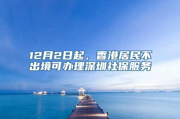 12月2日起，香港居民不出境可办理深圳社保服务