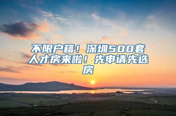 不限户籍！深圳500套人才房来啦！先申请先选房