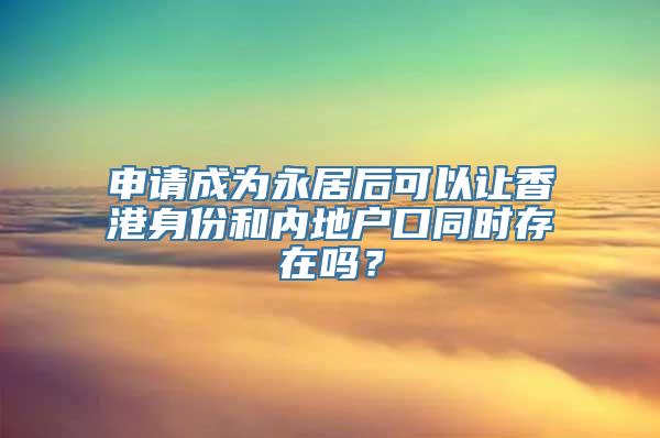 申请成为永居后可以让香港身份和内地户口同时存在吗？