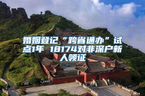 婚姻登记“跨省通办”试点1年 18174对非深户新人领证