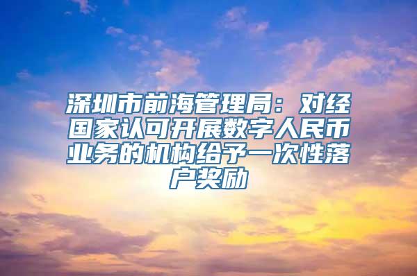 深圳市前海管理局：对经国家认可开展数字人民币业务的机构给予一次性落户奖励