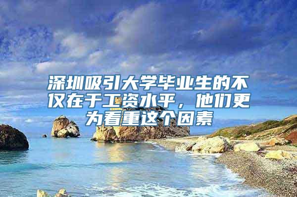 深圳吸引大学毕业生的不仅在于工资水平，他们更为看重这个因素