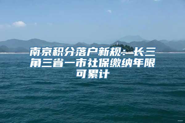 南京积分落户新规：长三角三省一市社保缴纳年限可累计