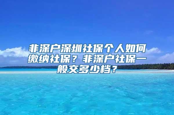 非深户深圳社保个人如何缴纳社保？非深户社保一般交多少档？