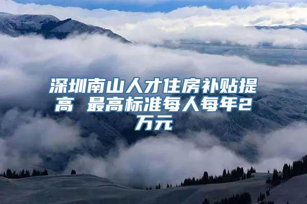 深圳南山人才住房补贴提高 最高标准每人每年2万元