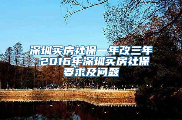 深圳买房社保一年改三年 2016年深圳买房社保要求及问题