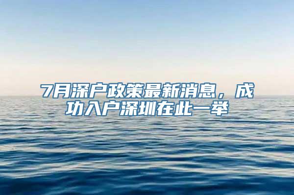 7月深户政策最新消息，成功入户深圳在此一举