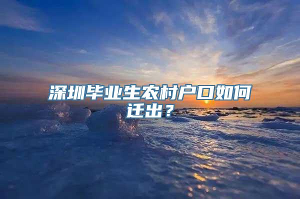 深圳毕业生农村户口如何迁出？