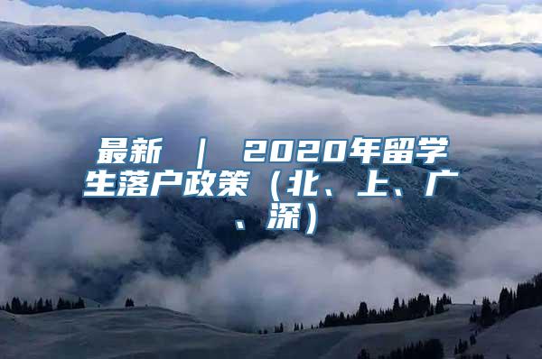 最新 ｜ 2020年留学生落户政策（北、上、广、深）