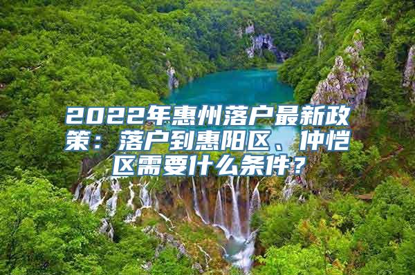 2022年惠州落户最新政策：落户到惠阳区、仲恺区需要什么条件？