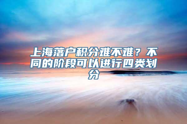 上海落户积分难不难？不同的阶段可以进行四类划分