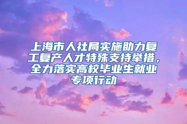 上海市人社局实施助力复工复产人才特殊支持举措，全力落实高校毕业生就业专项行动