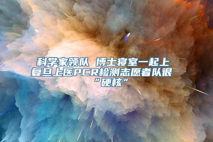 科学家领队 博士寝室一起上 复旦上医PCR检测志愿者队很“硬核”