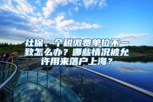 社保、个税缴费单位不一致怎么办？哪些情况被允许用来落户上海？