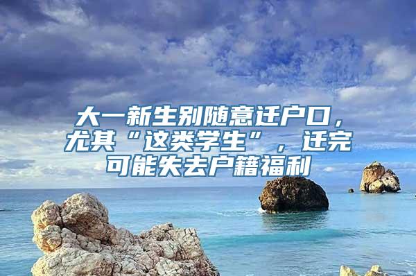 大一新生别随意迁户口，尤其“这类学生”，迁完可能失去户籍福利