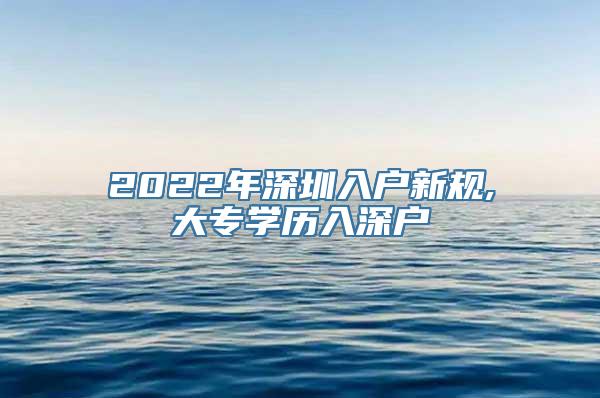 2022年深圳入户新规,大专学历入深户