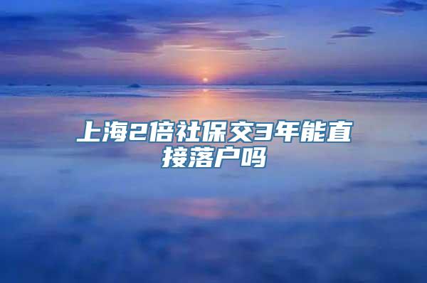 上海2倍社保交3年能直接落户吗