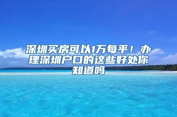 深圳买房可以1万每平！办理深圳户口的这些好处你知道吗