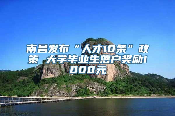 南昌发布“人才10条”政策 大学毕业生落户奖励1000元