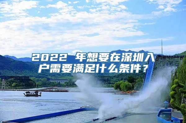 2022 年想要在深圳入户需要满足什么条件？