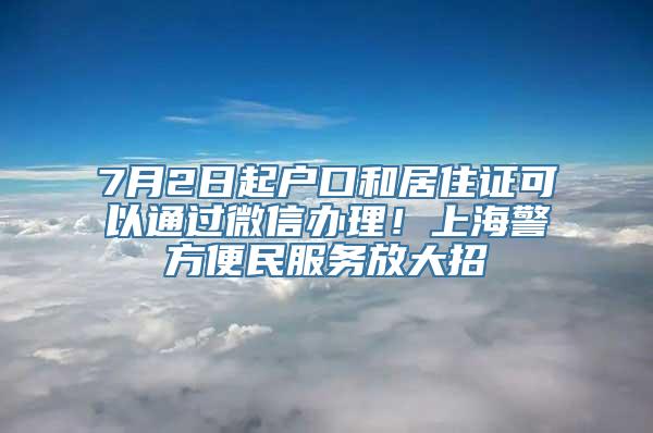 7月2日起户口和居住证可以通过微信办理！上海警方便民服务放大招