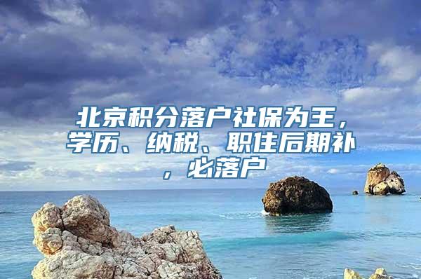 北京积分落户社保为王，学历、纳税、职住后期补，必落户