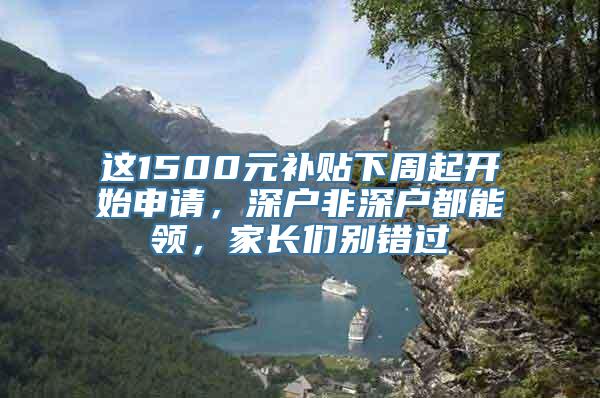 这1500元补贴下周起开始申请，深户非深户都能领，家长们别错过