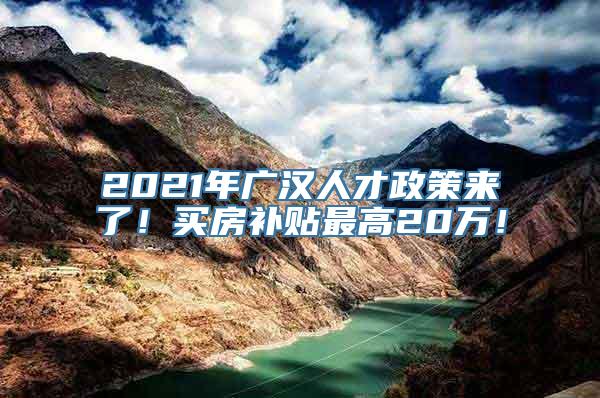 2021年广汉人才政策来了！买房补贴最高20万！