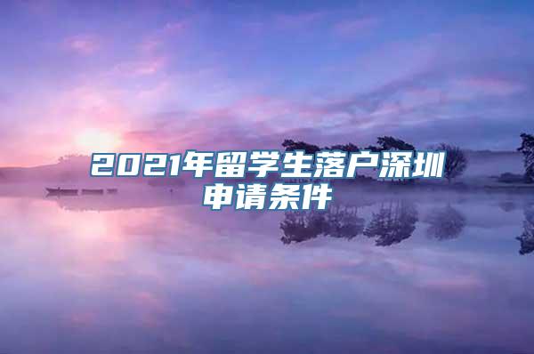 2021年留学生落户深圳申请条件