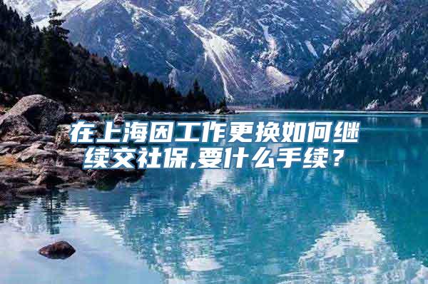 在上海因工作更换如何继续交社保,要什么手续？