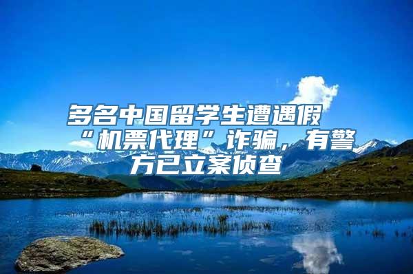 多名中国留学生遭遇假“机票代理”诈骗，有警方已立案侦查